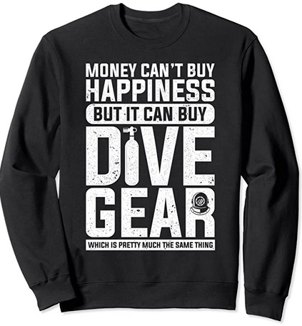 Diver Sweatshirt Money can't buy Happiness but it can buy Dive Gear which is pretty much the same thing