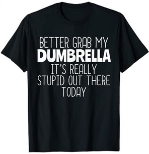 Funny Shirts Better grab my Dumbrella It's really stupid out there Today