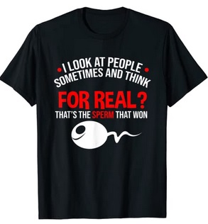 Funny Shirts I Look at people sometimes and think for real that's the sperm that won