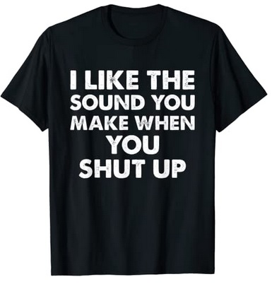 Funny Shirts I like the sound you make when you shut up