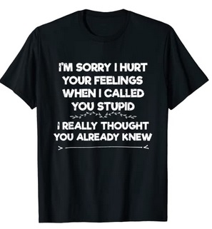 Funny Shirts I'm sorry i hurt your feelings when i called you stupid Really thought you already knew