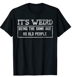 Funny Shirts It's weird being the same age as old people