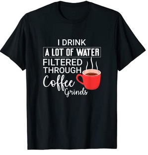 Funny Shirts Sometimes I drink a lot of water filtered through Coffee grinds